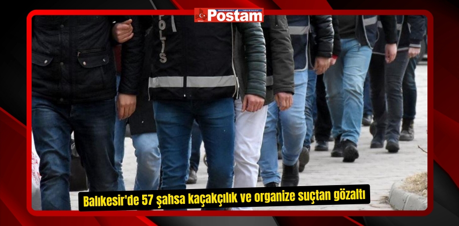 Balıkesir'de 57 şahsa kaçakçılık ve organize suçtan gözaltı