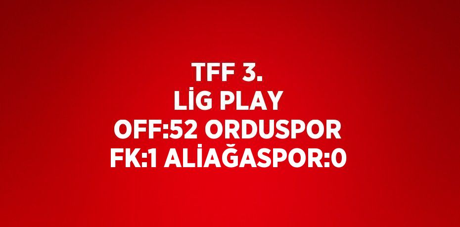 TFF 3. LİG PLAY OFF:52 ORDUSPOR FK:1 ALİAĞASPOR:0