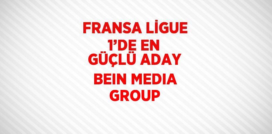 FRANSA LİGUE 1’DE EN GÜÇLÜ ADAY BEIN MEDIA GROUP