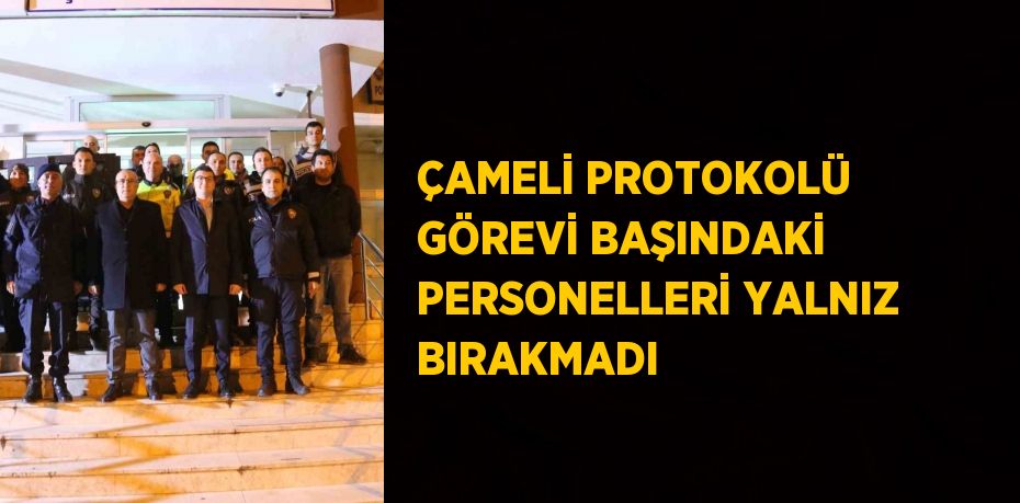ÇAMELİ PROTOKOLÜ GÖREVİ BAŞINDAKİ PERSONELLERİ YALNIZ BIRAKMADI