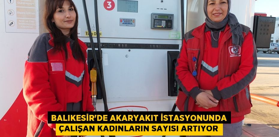 Balıkesir’de akaryakıt istasyonunda çalışan kadınların sayısı artıyor