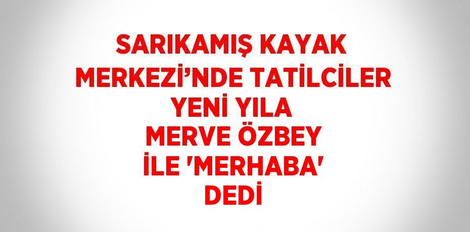 SARIKAMIŞ KAYAK MERKEZİ’NDE TATİLCİLER YENİ YILA MERVE ÖZBEY İLE 'MERHABA' DEDİ