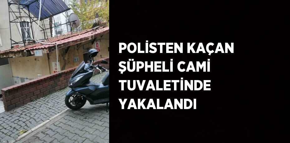 POLİSTEN KAÇAN ŞÜPHELİ CAMİ TUVALETİNDE YAKALANDI