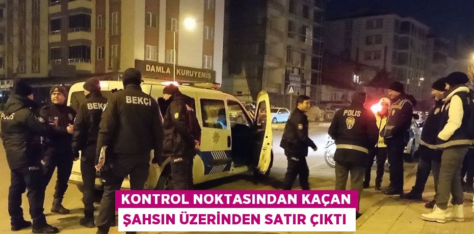 KONTROL NOKTASINDAN KAÇAN ŞAHSIN ÜZERİNDEN SATIR ÇIKTI