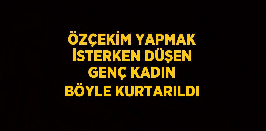 ÖZÇEKİM YAPMAK İSTERKEN DÜŞEN GENÇ KADIN BÖYLE KURTARILDI
