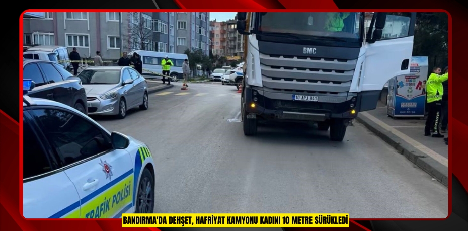 Bandırma'da dehşet, hafriyat kamyonu kadını 10 metre sürükledi