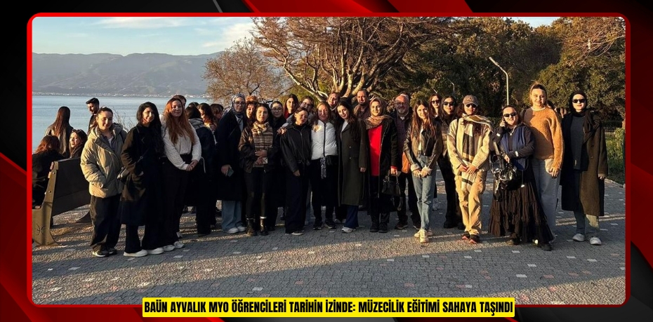 BAÜN AYVALIK MYO ÖĞRENCİLERİ TARİHİN İZİNDE: MÜZECİLİK EĞİTİMİ SAHAYA TAŞINDI
