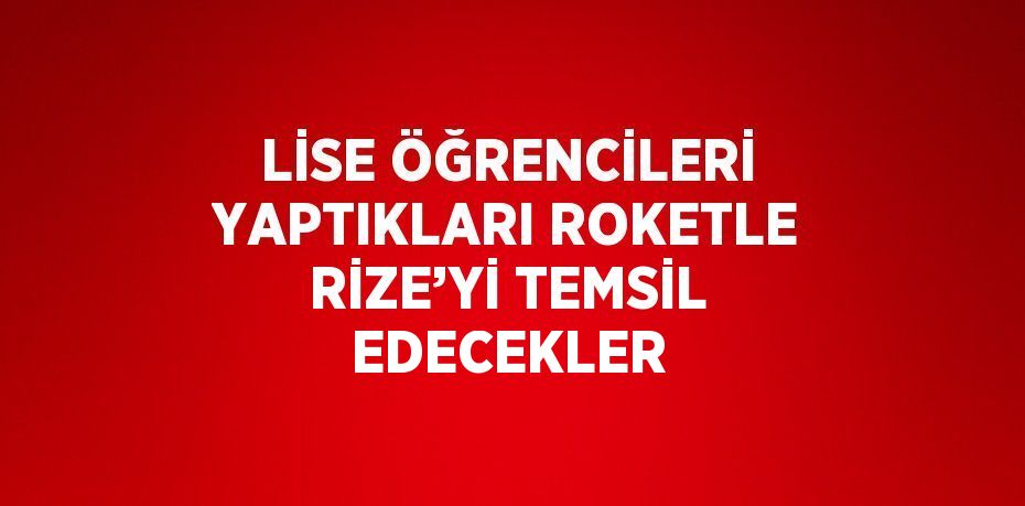 LİSE ÖĞRENCİLERİ YAPTIKLARI ROKETLE RİZE’Yİ TEMSİL EDECEKLER