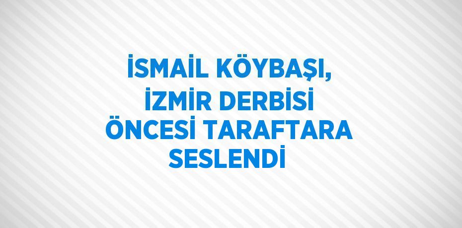 İSMAİL KÖYBAŞI, İZMİR DERBİSİ ÖNCESİ TARAFTARA SESLENDİ