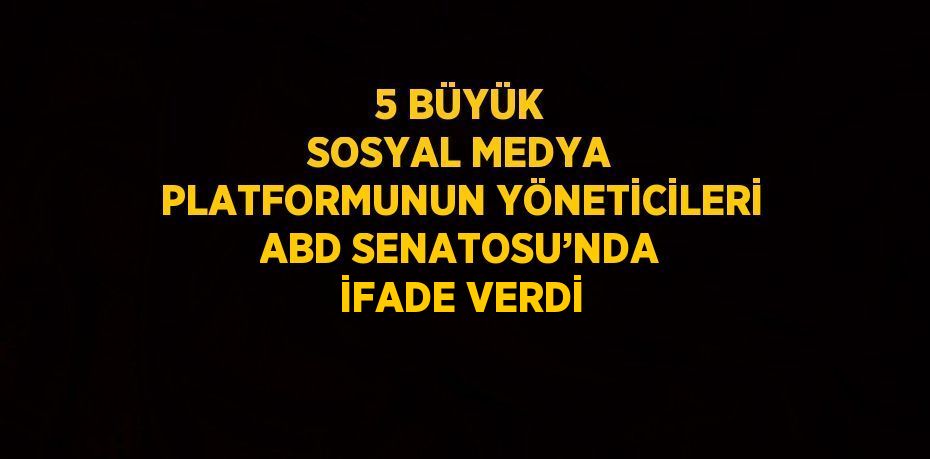 5 BÜYÜK SOSYAL MEDYA PLATFORMUNUN YÖNETİCİLERİ ABD SENATOSU’NDA İFADE VERDİ