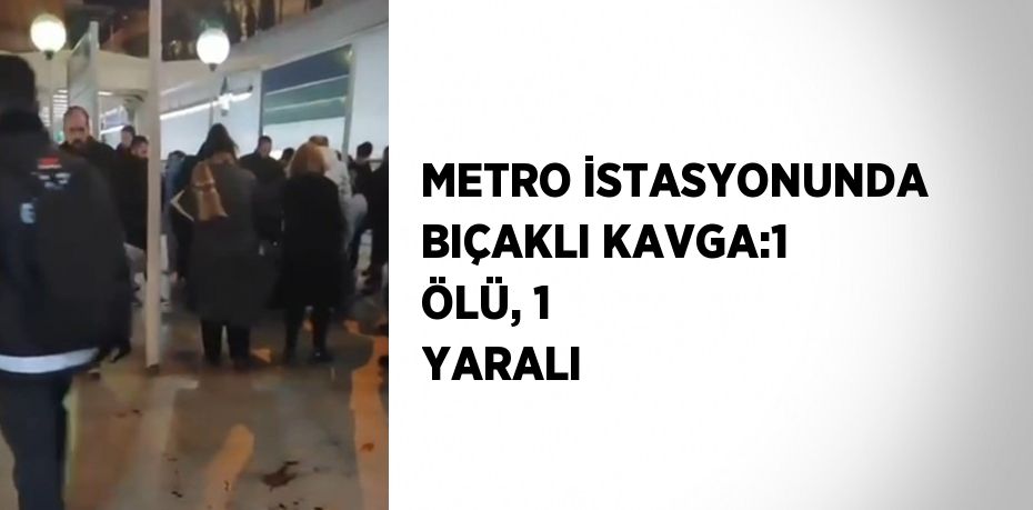METRO İSTASYONUNDA BIÇAKLI KAVGA:1 ÖLÜ, 1 YARALI