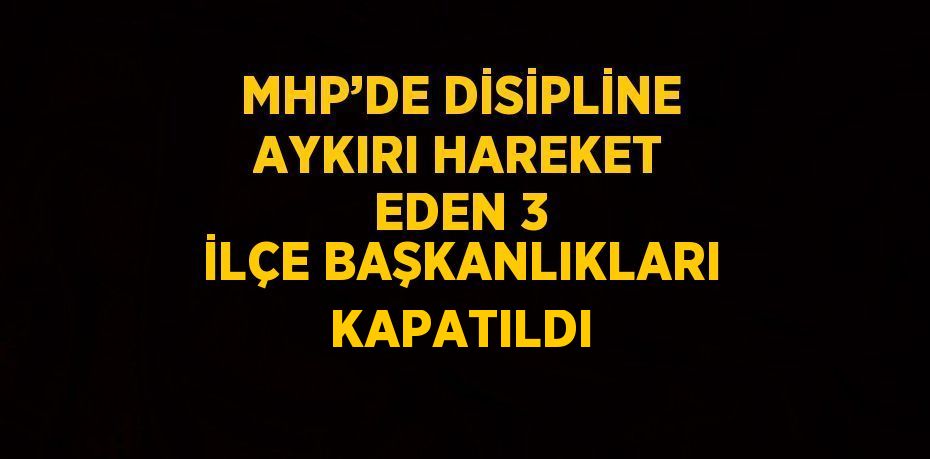 MHP’DE DİSİPLİNE AYKIRI HAREKET EDEN 3 İLÇE BAŞKANLIKLARI KAPATILDI
