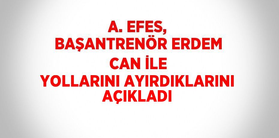 A. EFES, BAŞANTRENÖR ERDEM CAN İLE YOLLARINI AYIRDIKLARINI AÇIKLADI