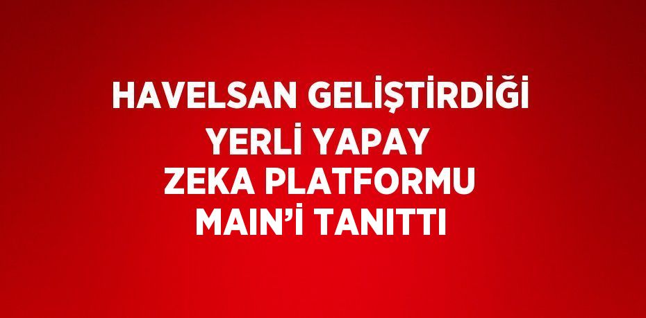 HAVELSAN GELİŞTİRDİĞİ YERLİ YAPAY ZEKA PLATFORMU MAIN’İ TANITTI