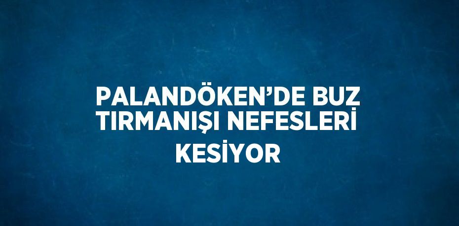 PALANDÖKEN’DE BUZ TIRMANIŞI NEFESLERİ KESİYOR