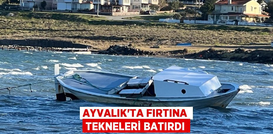 Ayvalık'ta fırtına tekneleri batırdı