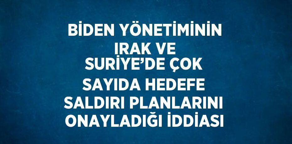 BİDEN YÖNETİMİNİN IRAK VE SURİYE’DE ÇOK SAYIDA HEDEFE SALDIRI PLANLARINI ONAYLADIĞI İDDİASI