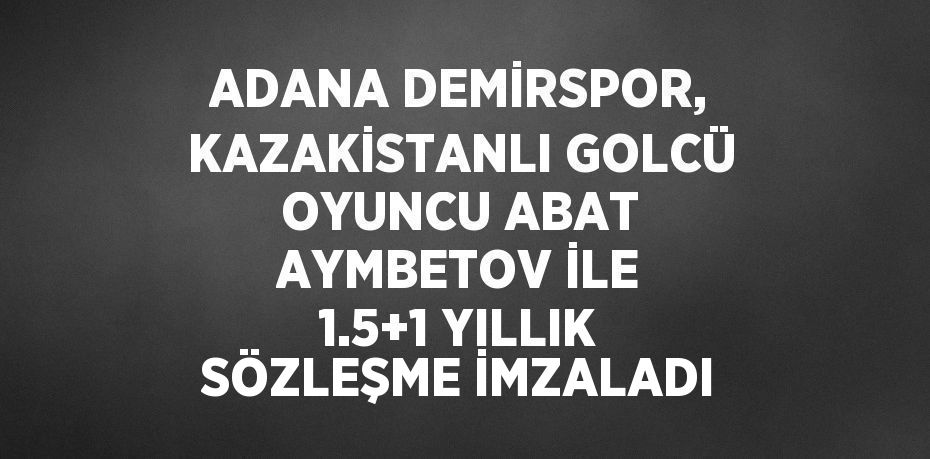 ADANA DEMİRSPOR, KAZAKİSTANLI GOLCÜ OYUNCU ABAT AYMBETOV İLE 1.5+1 YILLIK SÖZLEŞME İMZALADI
