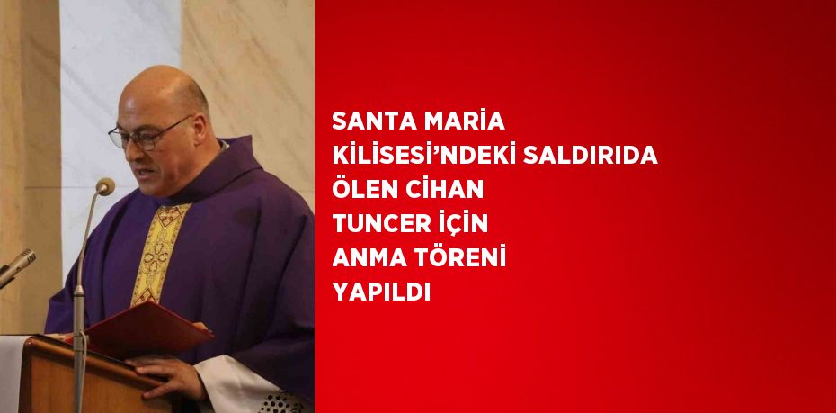 SANTA MARİA KİLİSESİ’NDEKİ SALDIRIDA ÖLEN CİHAN TUNCER İÇİN ANMA TÖRENİ YAPILDI