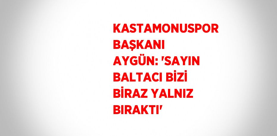 KASTAMONUSPOR BAŞKANI AYGÜN: 'SAYIN BALTACI BİZİ BİRAZ YALNIZ BIRAKTI'