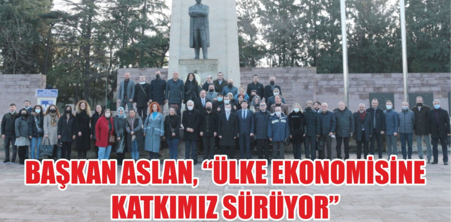 BAŞKAN ASLAN, “ÜLKE EKONOMİSİNE KATKIMIZ SÜRÜYOR”