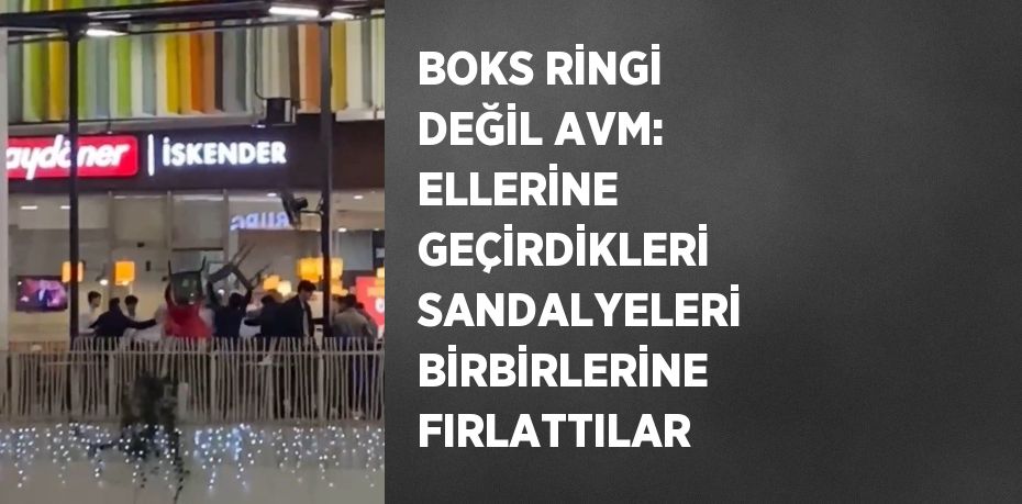 BOKS RİNGİ DEĞİL AVM: ELLERİNE GEÇİRDİKLERİ SANDALYELERİ BİRBİRLERİNE FIRLATTILAR