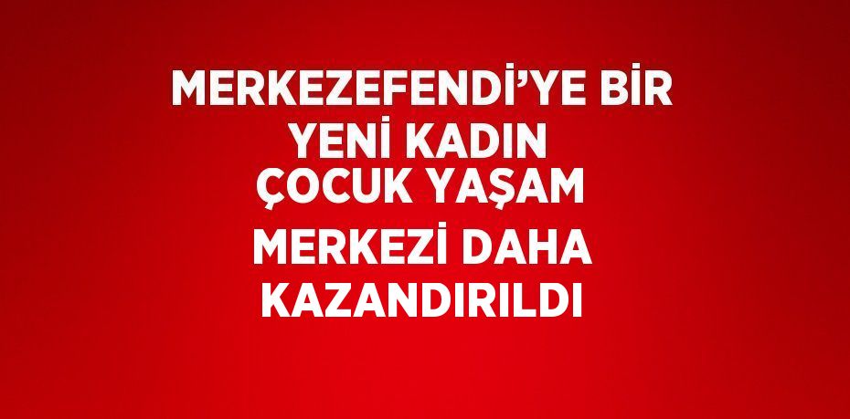 MERKEZEFENDİ’YE BİR YENİ KADIN ÇOCUK YAŞAM MERKEZİ DAHA KAZANDIRILDI