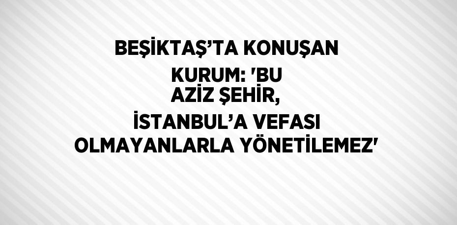 BEŞİKTAŞ’TA KONUŞAN KURUM: 'BU AZİZ ŞEHİR, İSTANBUL’A VEFASI OLMAYANLARLA YÖNETİLEMEZ'