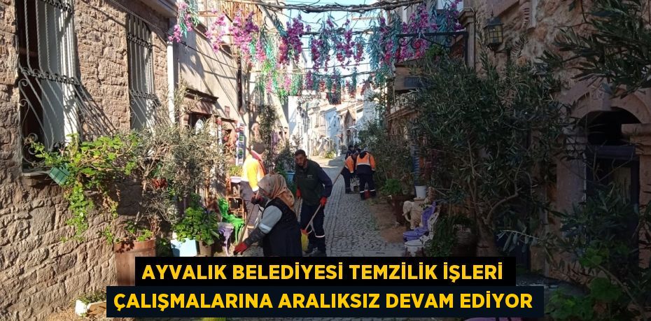AYVALIK BELEDİYESİ TEMZİLİK İŞLERİ ÇALIŞMALARINA ARALIKSIZ DEVAM EDİYOR