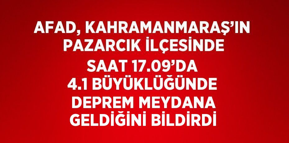 AFAD, KAHRAMANMARAŞ’IN PAZARCIK İLÇESİNDE SAAT 17.09’DA 4.1 BÜYÜKLÜĞÜNDE DEPREM MEYDANA GELDİĞİNİ BİLDİRDİ