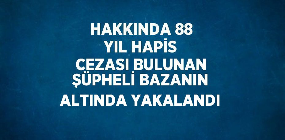 HAKKINDA 88 YIL HAPİS CEZASI BULUNAN ŞÜPHELİ BAZANIN ALTINDA YAKALANDI