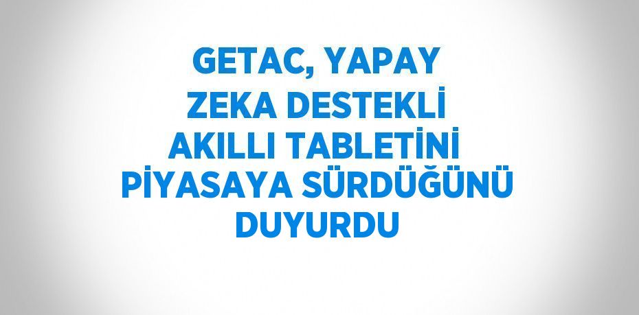 GETAC, YAPAY ZEKA DESTEKLİ AKILLI TABLETİNİ PİYASAYA SÜRDÜĞÜNÜ DUYURDU