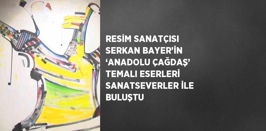 RESİM SANATÇISI SERKAN BAYER’İN ‘ANADOLU ÇAĞDAŞ’ TEMALI ESERLERİ SANATSEVERLER İLE BULUŞTU