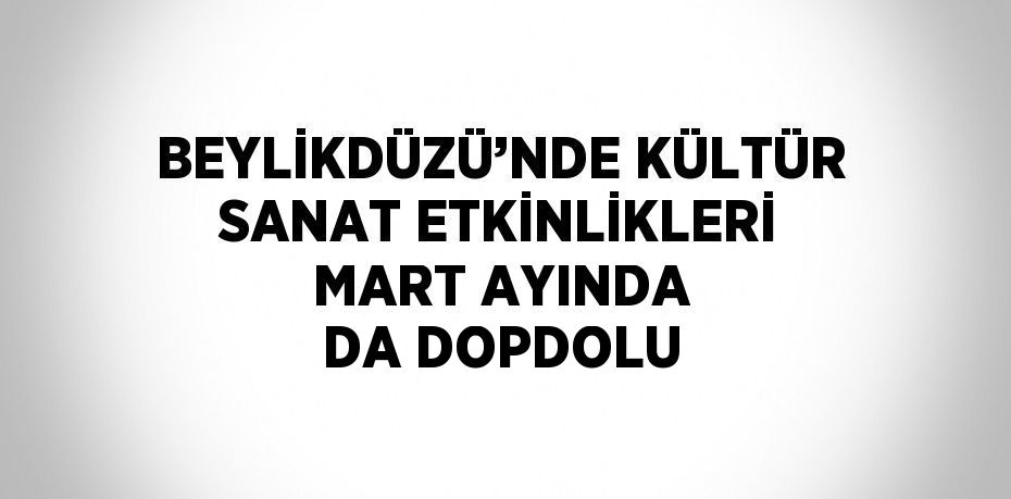 BEYLİKDÜZÜ’NDE KÜLTÜR SANAT ETKİNLİKLERİ MART AYINDA DA DOPDOLU