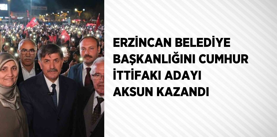 ERZİNCAN BELEDİYE BAŞKANLIĞINI CUMHUR İTTİFAKI ADAYI AKSUN KAZANDI