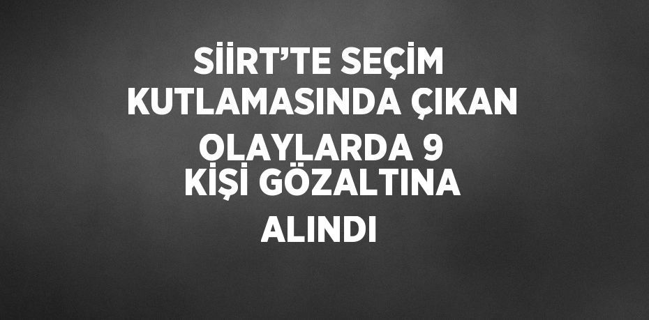 SİİRT’TE SEÇİM KUTLAMASINDA ÇIKAN OLAYLARDA 9 KİŞİ GÖZALTINA ALINDI
