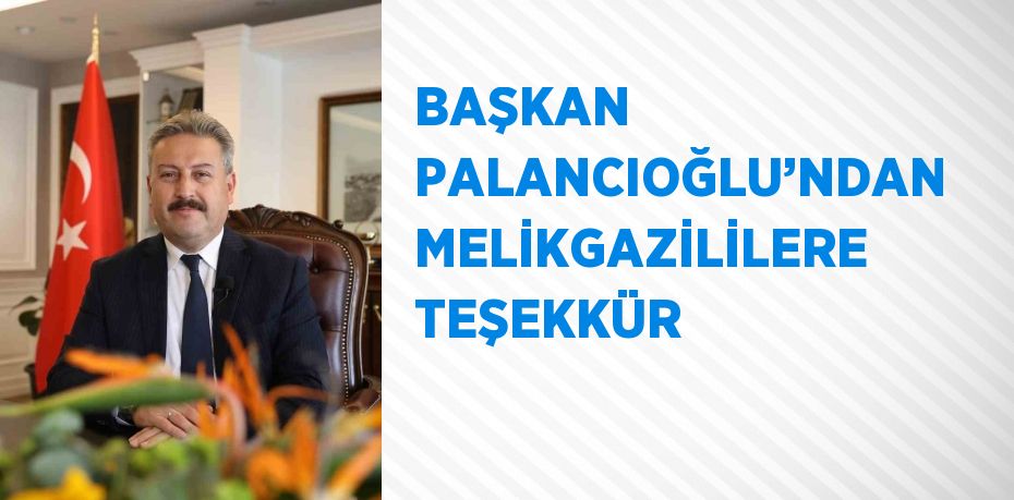 BAŞKAN PALANCIOĞLU’NDAN MELİKGAZİLİLERE TEŞEKKÜR
