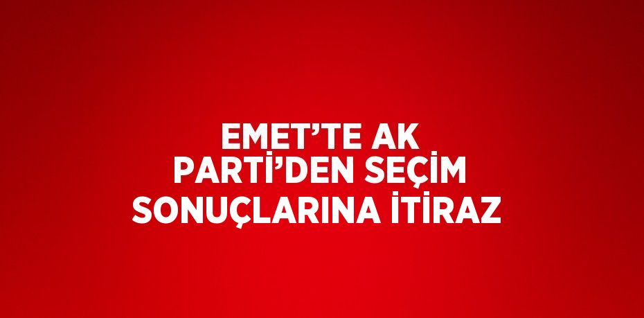 EMET’TE AK PARTİ’DEN SEÇİM SONUÇLARINA İTİRAZ