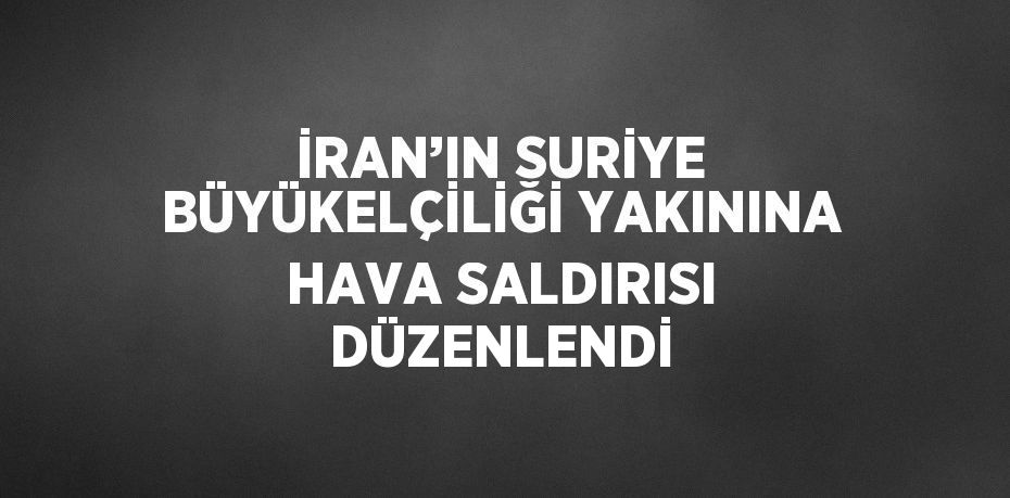 İRAN’IN SURİYE BÜYÜKELÇİLİĞİ YAKININA HAVA SALDIRISI DÜZENLENDİ