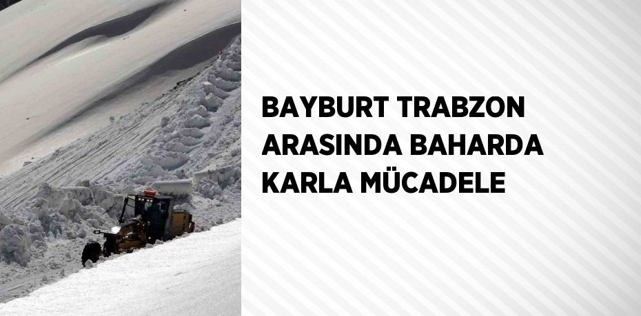 BAYBURT TRABZON ARASINDA BAHARDA KARLA MÜCADELE