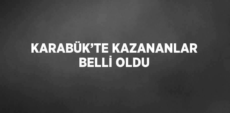 KARABÜK’TE KAZANANLAR BELLİ OLDU