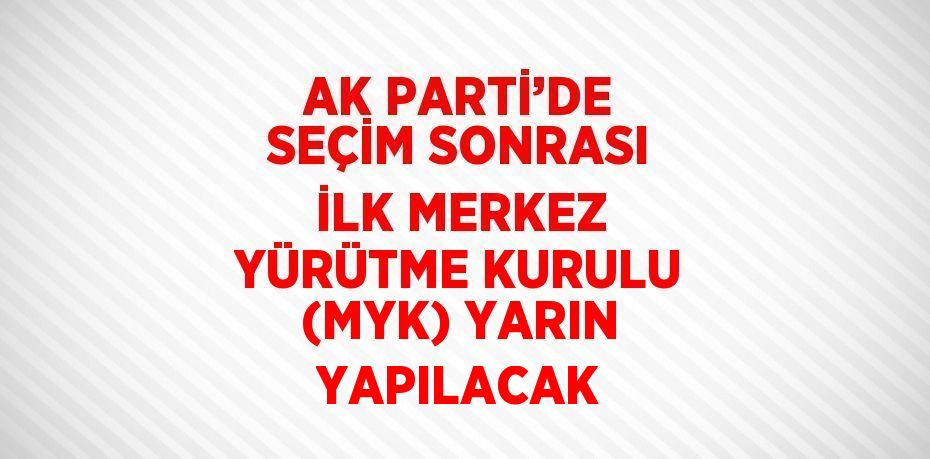AK PARTİ’DE SEÇİM SONRASI İLK MERKEZ YÜRÜTME KURULU (MYK) YARIN YAPILACAK