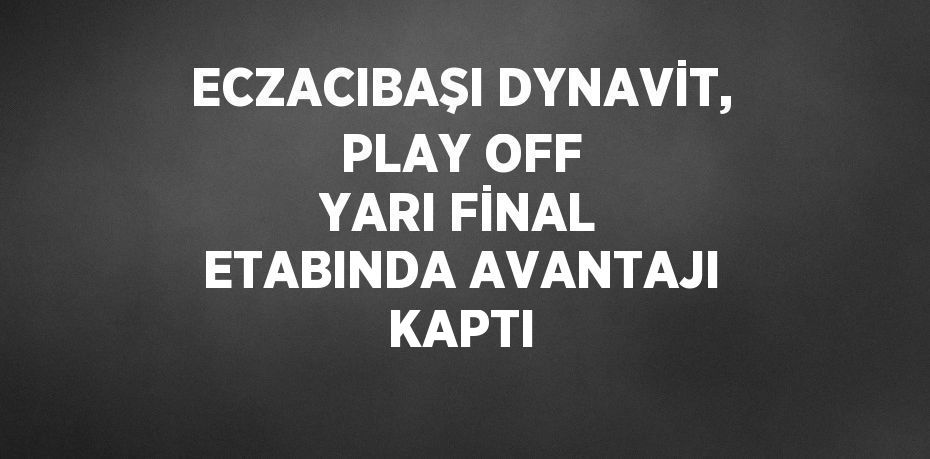 ECZACIBAŞI DYNAVİT, PLAY OFF YARI FİNAL ETABINDA AVANTAJI KAPTI