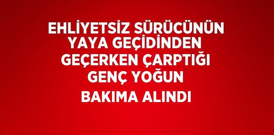 EHLİYETSİZ SÜRÜCÜNÜN YAYA GEÇİDİNDEN GEÇERKEN ÇARPTIĞI GENÇ YOĞUN BAKIMA ALINDI