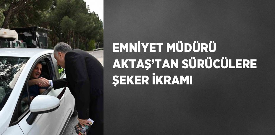 EMNİYET MÜDÜRÜ AKTAŞ’TAN SÜRÜCÜLERE ŞEKER İKRAMI