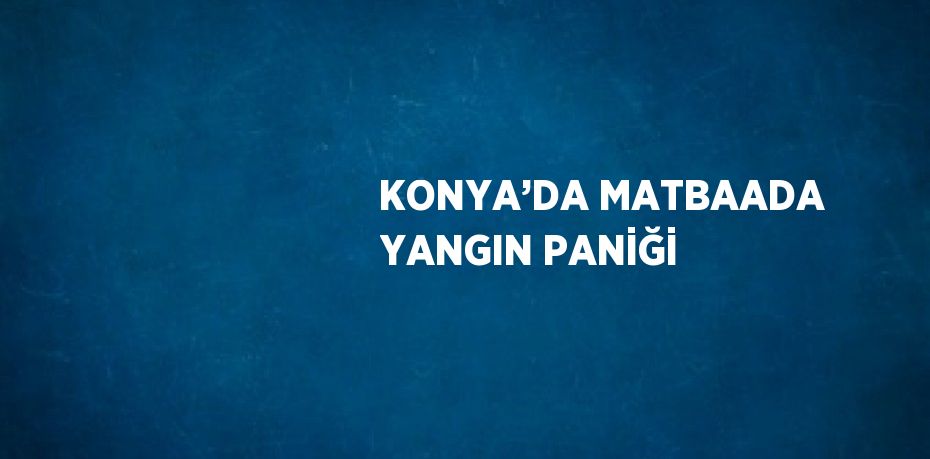 KONYA’DA MATBAADA YANGIN PANİĞİ