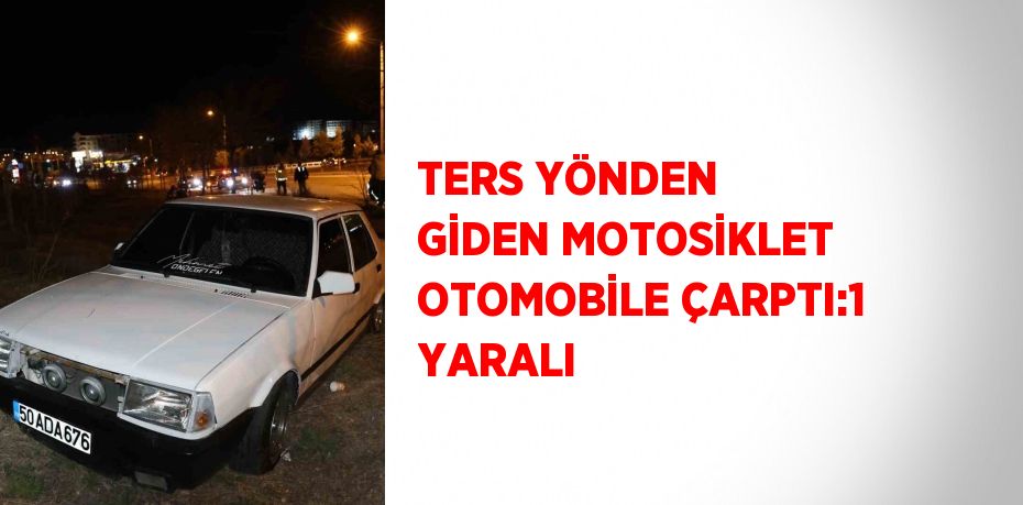 TERS YÖNDEN GİDEN MOTOSİKLET OTOMOBİLE ÇARPTI:1 YARALI