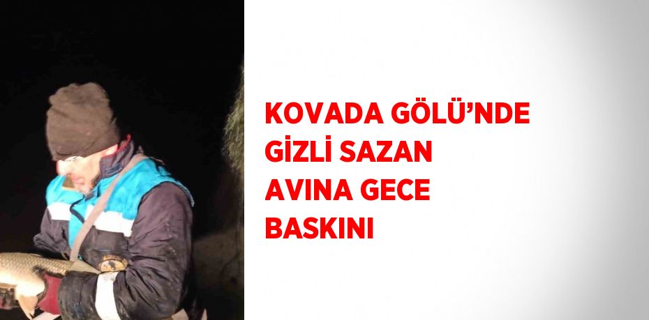 KOVADA GÖLÜ’NDE GİZLİ SAZAN AVINA GECE BASKINI