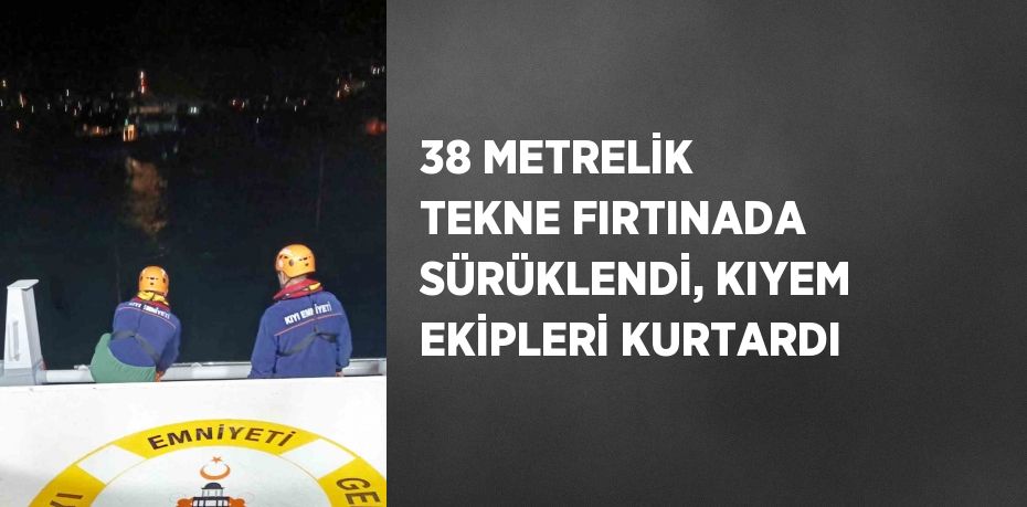 38 METRELİK TEKNE FIRTINADA SÜRÜKLENDİ, KIYEM EKİPLERİ KURTARDI