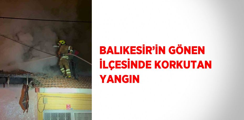 BALIKESİR’İN GÖNEN İLÇESİNDE KORKUTAN YANGIN